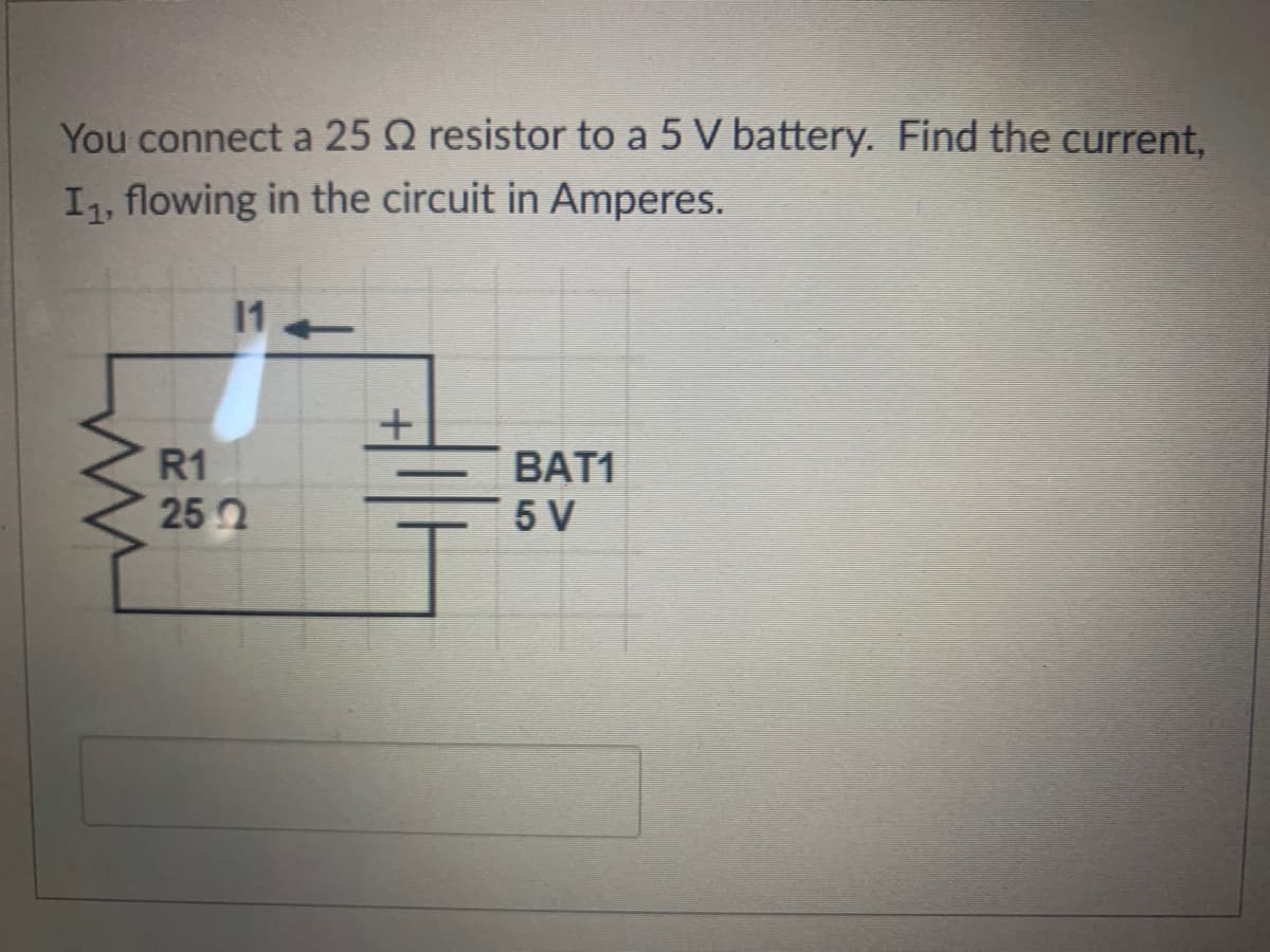 You connect a 25 Q resistor to a 5 V battery. Find the current,
I1, flowing in the circuit in Amperes.
11
R1
BAT1
5 V
250
