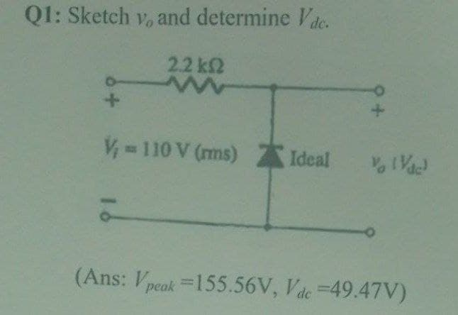 Q1: Sketch v, and determine Vdc.
2.2 k2
= 110 V (ms) Z Ideal
(Ans: Vpeak=155.56V, Vdc =49.47V)
