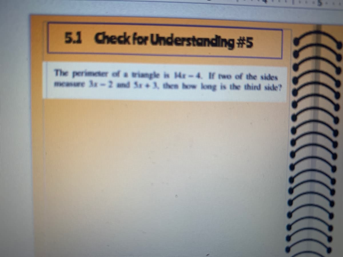 5.1 Check for Understanding #5
The perimeter of a triangle is 4z –4. If two of the sides
measure 3x-2 and Sx + 3, then how kong is the third side?
