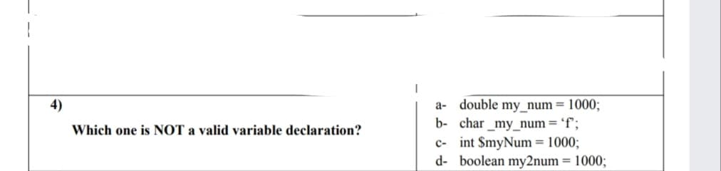 a- double my_num= 1000;
b- char_my_num='f';
c- int $myNum = 1000;
d- boolean my2num = 1000;
4)
Which one is NOT a valid variable declaration?
