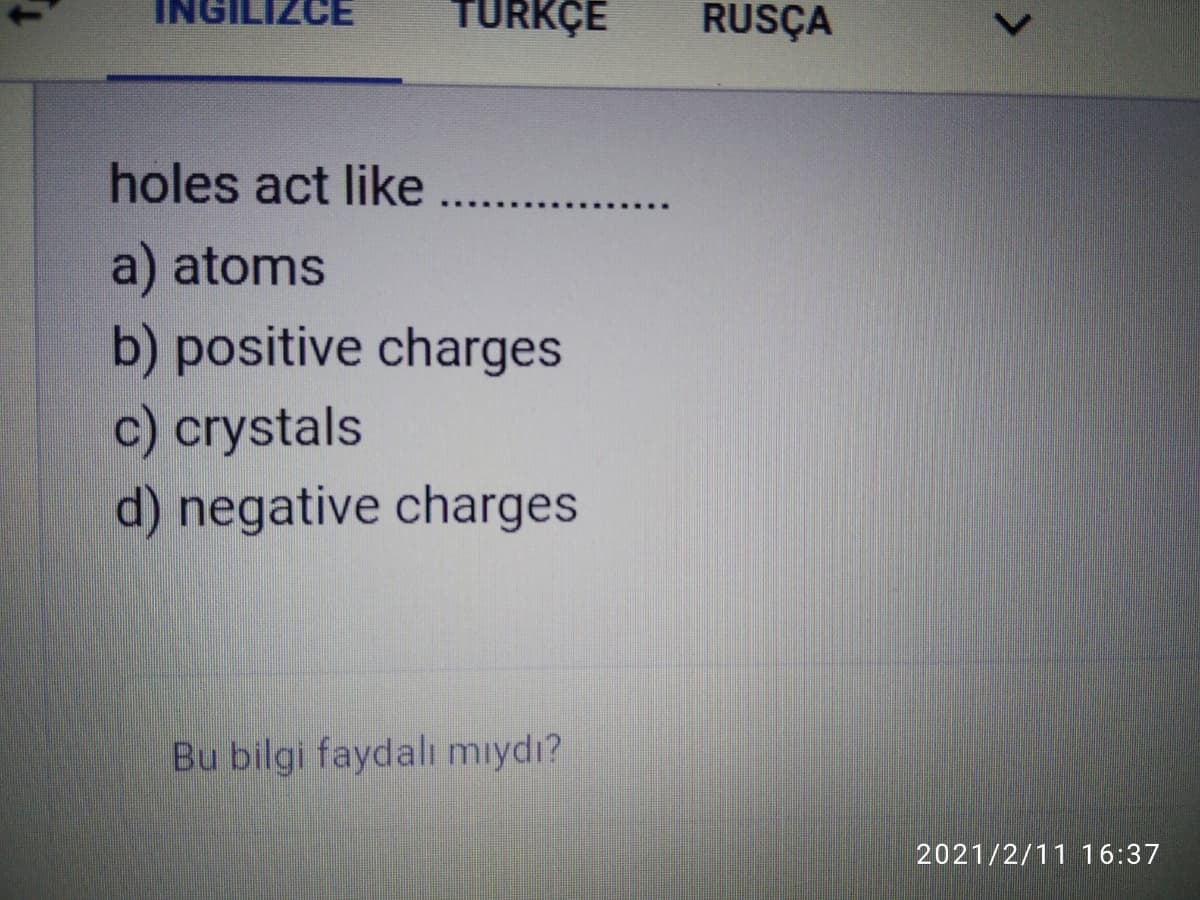 INGILIZCE
TURKÇE
RUSÇA
holes act like ...
a) atoms
b) positive charges
c) crystals
d) negative charges
Bu bilgi faydalı mıydı?
2021/2/11 16:37
>
