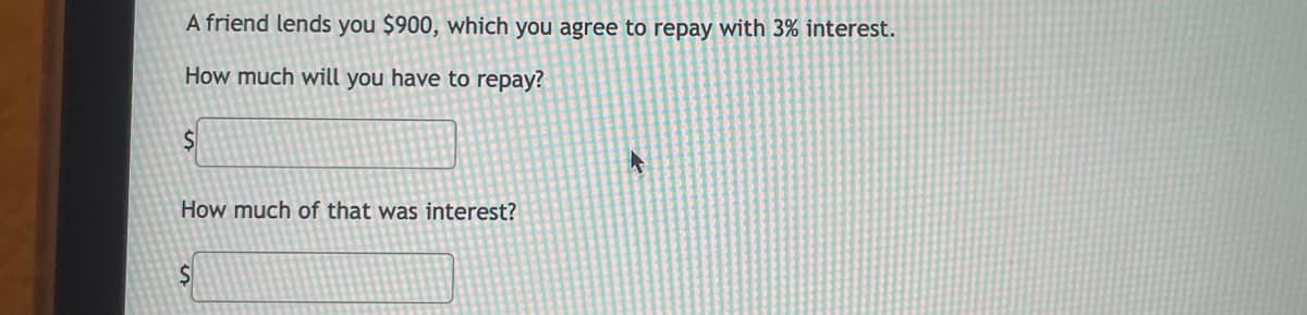 A friend lends you $900, which you agree to repay with 3% interest.
How much will you have to repay?
How much of that was interest?
