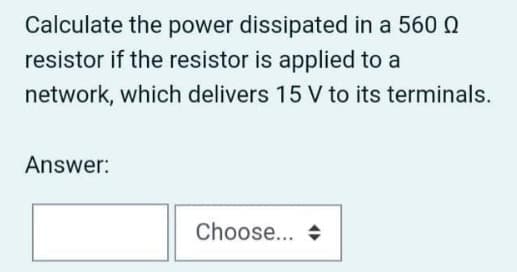 Calculate the power dissipated in a 560 Q
resistor if the resistor is applied to a
network, which delivers 15 V to its terminals.
Answer:
Choose... +
