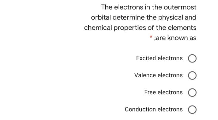 The electrons in the outermost
orbital determine the physical and
chemical properties of the elements
* ;are known as
Excited electrons
Valence electrons
Free electrons
Conduction electrons O
