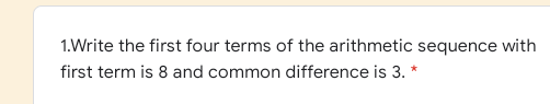 1.Write the first four terms of the arithmetic sequence with
first term is 8 and common difference is 3. *
