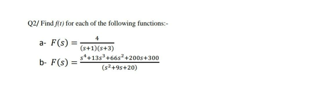 Q2/ Find f(t) for each of the following functions:-
4
a-
F(s)
(s+1)(s+3)
s*+13s³+66s²+200s+300
b- F(s)
(s²+9s+20)
