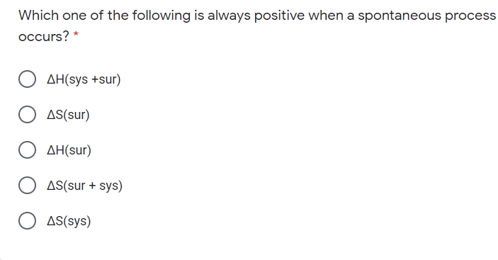 Which one of the following is always positive when a spontaneous process
occurs? *
AH(sys +sur)
AS(sur)
AH(sur)
AS(sur + sys)
AS(sys)
