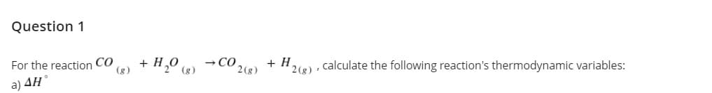 Question 1
For the reaction CO
a) AH
+
+ H.
2(g) , calculate the following reaction's thermodynamic variables:
(g)
