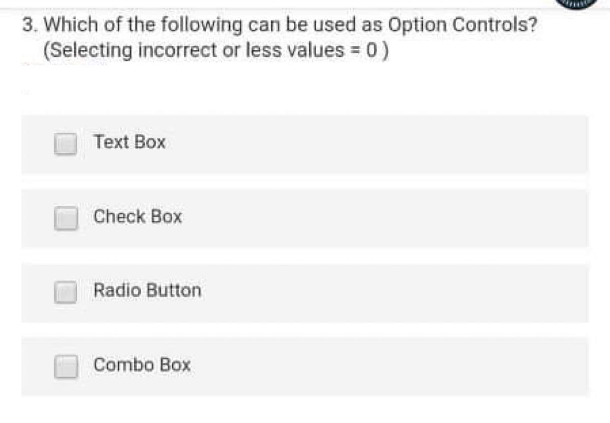 3. Which of the following can be used as Option Controls?
(Selecting incorrect or less values = 0)
Text Box
Check Box
Radio Button
Combo Box
