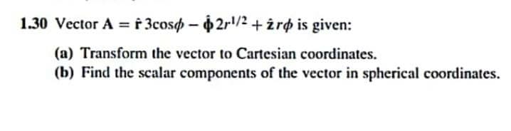 1.30 Vector A = f 3coso – 62r/2 + żro is given:
(a) Transform the vector to Cartesian coordinates.
(b) Find the scalar components of the vector in spherical coordinates.
