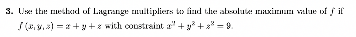 3. Use the method of Lagrange multipliers to find the absolute maximum value of f if
f (x, y, z) = x + y + z with constraint x? + y? + z² = 9.

