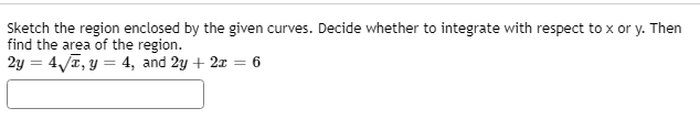 Sketch the region enclosed by the given curves. Decide whether to integrate with respect to x or y. Then
find the area of the region.
2y = 4/T, y = 4, and 2y + 2x = 6
