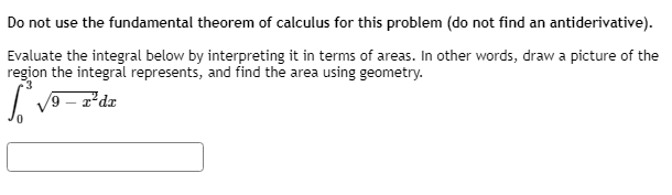 Do not use the fundamental theorem of calculus for this problem (do not find an antiderivative).
Evaluate the integral below by interpreting it in terms of areas. In other words, draw a picture of the
region the integral represents, and find the area using geometry.
| v9 - z*dz

