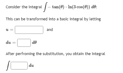 Consider the integral - tan(8) · In(3 cos(8)) dê:
This can be transformed into a basic integral by letting
u =
and
du
|de
After perfroming the substitution, you obtain the integral
|du
