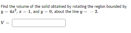 Find the volume of the solid obtained by rotating the region bounded by
y = 4x², x = 1, and y = 0, about the line y = - 2.
V
