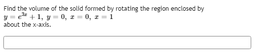 Find the volume of the solid formed by rotating the region enclosed by
y = e +1, y = 0, x = 0, x = 1
about the x-axis.
