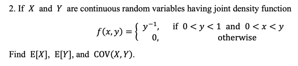 2. If X and Y are continuous random variables having joint density function
f(x,y) = {y^¹, if 0<y<1 and 0<x< y
otherwise
Find E[X], E[Y], and COV(X,Y).