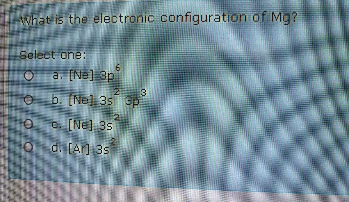What is the electronic configuration of Mg?
Select one
9.
a. [Ne] 3p
3)
b. (Ne] 35 3p
2.
c. [Ne] 3s
O.
d. [Ar] 3s
