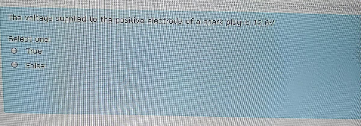 The voltage supplied to the positive electrode of a spark plug is 12.6V
Select one:
O True
False
