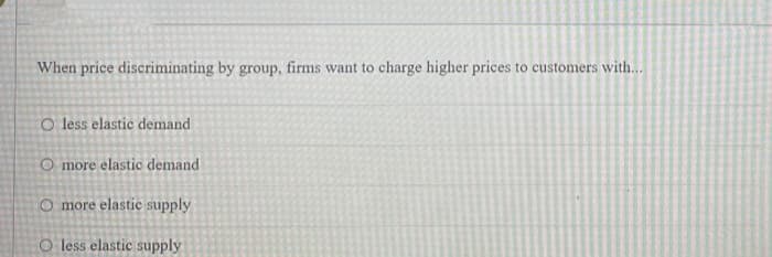 When price discriminating by group, firms want to charge higher prices to customers with...
O less elastic demand
O more elastic demand
O more elastic supply
O less elastic supply
