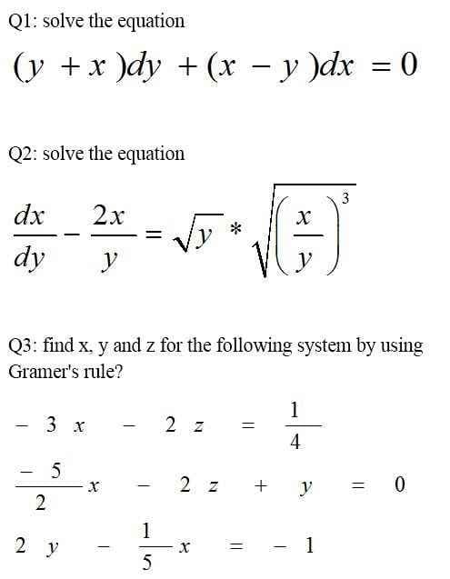 Q1: solve the equation
(y +x )dy + (x - y )dx = 0
%3D
Q2: solve the equation
3
dx
2x
dy
y
y
Q3: find x, y and z for the following system by using
Gramer's rule?
1
- 3 x
2 z
%3D
4
5
2 z
y
%3D
2
1
2 y
=
1
