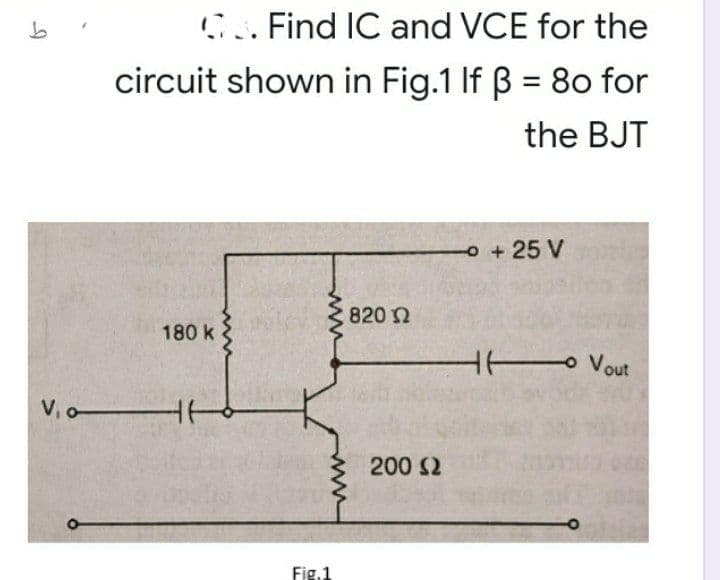 C. Find IC and VCE for the
circuit shown in Fig.1 If B = 80 for
the BJT
+25 V
820 n
180 k
H Vout
V, o
200 S2
Fig.1
