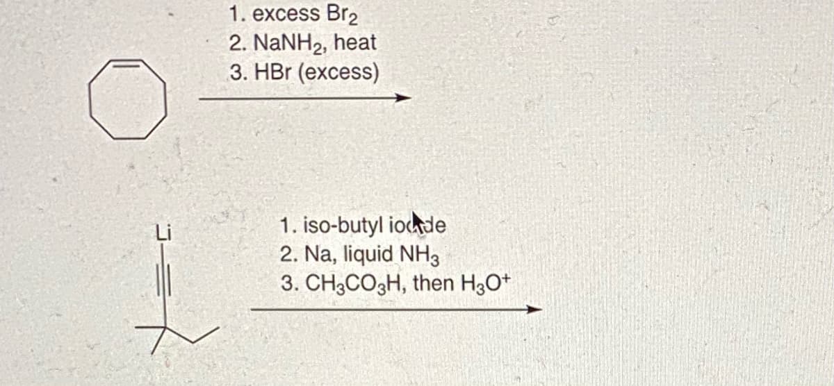 1. excess Br2
2. NaNH2, heat
3. HBr (excess)
1. iso-butyl iode
2. Na, liquid NH3
3. CH3CO3H, then H30+
Li
