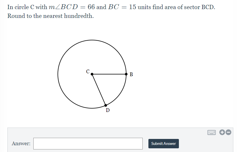 In circle C with mZBCD = 66 and BC = 15 units find area of sector BCD.
Round to the nearest hundredth.
В
D
Answer:
Submit Answer
