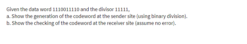 Given the data word 1110011110 and the divisor 11111,
a. Show the generation of the codeword at the sender site (using binary division).
b. Show the checking of the codeword at the receiver site (assume no error).
