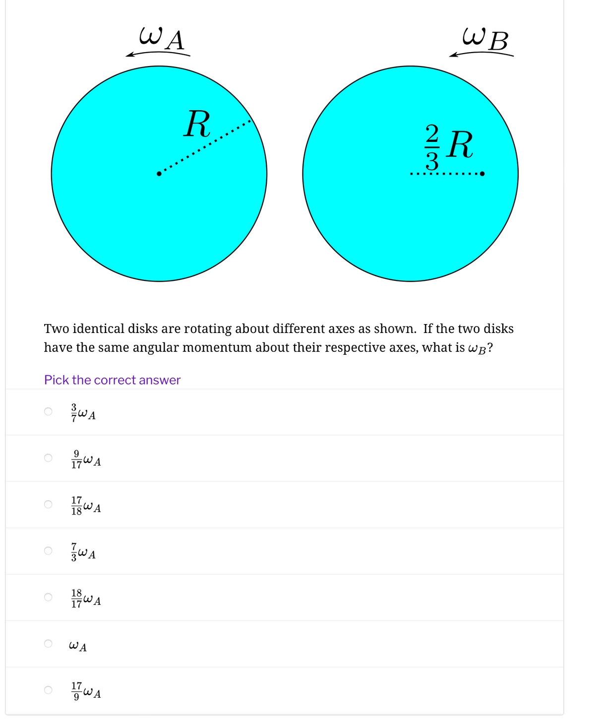 WA
WB
R.
R
Two identical disks are rotating about different axes as shown. If the two disks
have the same angular momentum about their respective axes, what is wB?
Pick the correct answer
O WA
9
17WA
17
O WA
17WA
WA
17
3.
