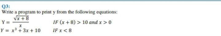 Q3:
Write a program to print y from the following equations:
Vx + 8
IF (x + 8) > 10 and x > 0
IF x < 8
Y =
Y = x3 + 3x + 10
