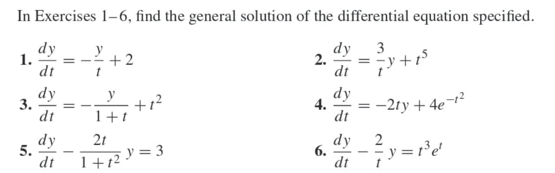 In Exercises 1-6, find the general solution of the differential equation specified.
3
1.
3.
5.
dy
dt
dy
ale ale
dt
=
dy
V
t
+2
+1²
1+1
2t
dt 1+₁2y =
3
2.
4.
6.
dy
dt
dy
dt
dy
dt
=
=
-2ty +4e-t²
2
t
y = t³ et