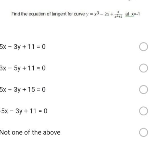 Find the equation of tangent for curve y = x3 - 2x + at x=-1
5x - 3y + 11 = 0
3x - 5y + 11 = 0
5x - 3y + 150
-5x - 3y + 110
Not one of the above