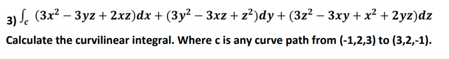 3) . (3x2 — Зуz+ 2xz)dx + (3у? - 3xz + z?)dy + (372 — Зху + х? + 2yz)dz
Calculate the curvilinear integral. Where c is any curve path from (-1,2,3) to (3,2,-1).
