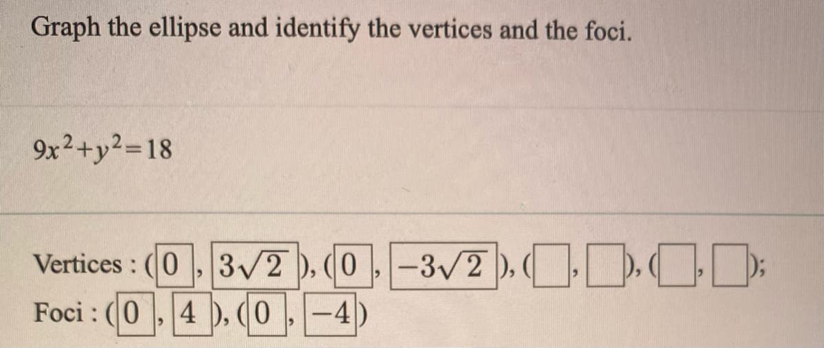 Graph the ellipse and identify the vertices and the foci.
9x²+y²=18
Vertices : (0, 3/2 ). (0 -3/2 ), ),0);
Foci : (0 , 4)
-3/2), OI
4 ), (0 ,-4
