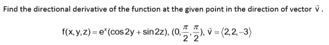 Find the directional derivative of the function at the given point in the direction of vector v.
f(x, y, z) = e*(cos 2y + sin2z), (0,-
2'2
;), v = (2,2,–3)
