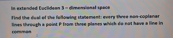 In extended Euclidean 3-dimensional space
Find the dual of the following statement: every three non-coplanar
lines through a point P from three planes which do not have a line in
common
I