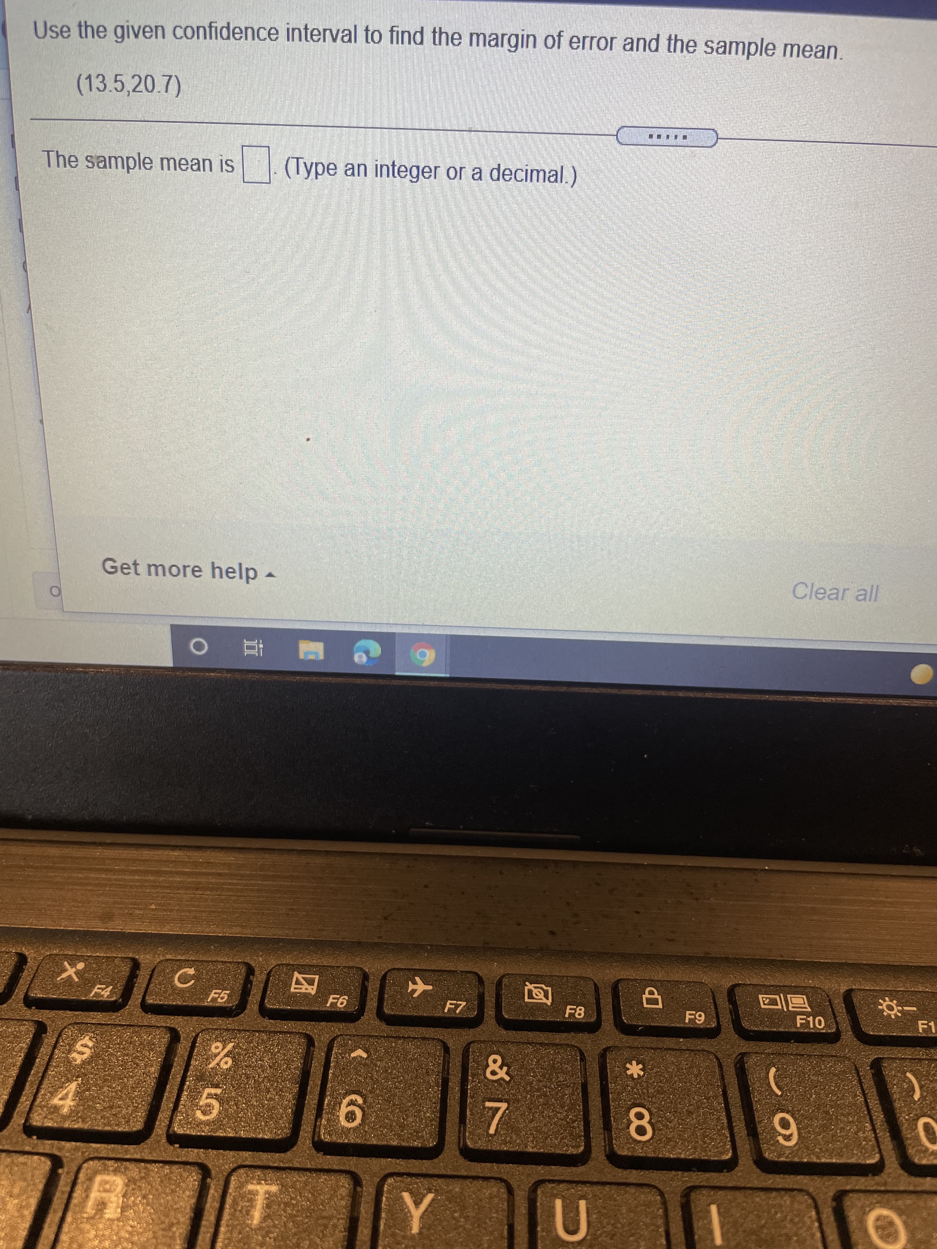 C.
Use the given confidence interval to find the margin of error and the sample mean.
(13.5,20.7)
The sample mean is
(Type an integer or a decimal.)
Get more help -
Clear all
同回
F10
F8
F1
因
8.
6.
