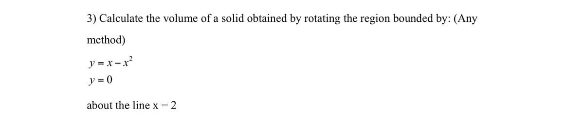 3) Calculate the volume of a solid obtained by rotating the region bounded by: (Any
method)
y = x= x²
y = 0
about the line x = 2