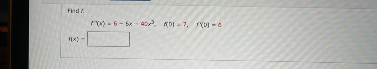 Find f.
f"(x) = 6 - 6x - 40x, f(0) = 7, f'(0) = 6
f(x) =
