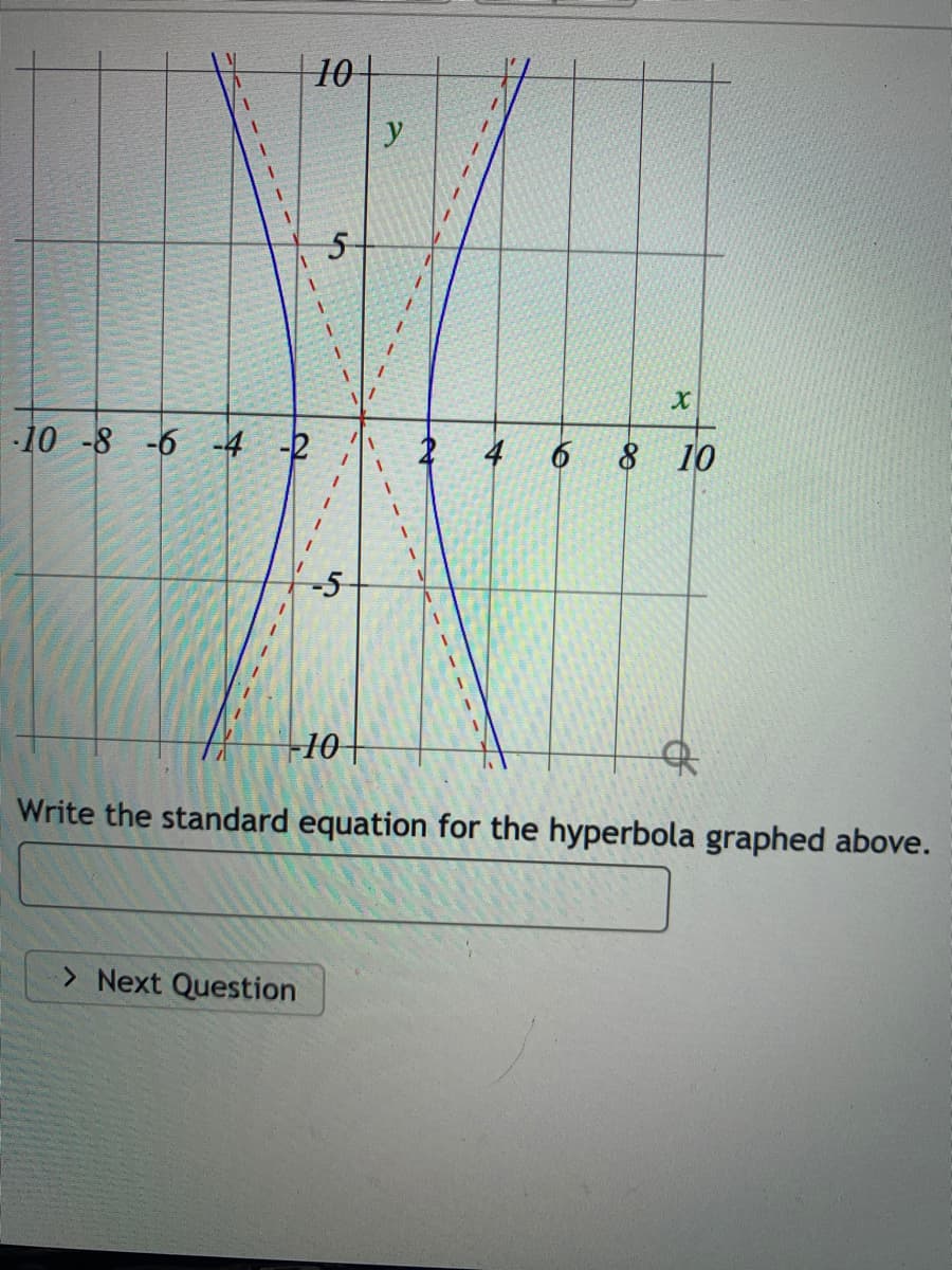 10|
y
-10 -8 -6 -4 -2
8 10
-5
-10+
of
Write the standard equation for the hyperbola graphed above.
> Next Question
to
