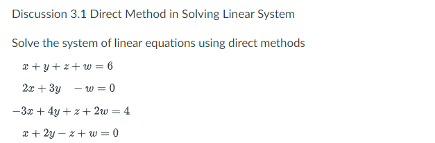 Discussion 3.1 Direct Method in Solving Linear System
Solve the system of linear equations using direct methods
æ + y + z+ w = 6
2x + 3y - w = 0
-3x + 4y + z+ 2w
4
x + 2y – z+ w = 0
