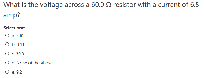 What is the voltage across a 60.0 Q resistor with a current of 6.5
amp?
Select one:
О а. 390
O b. 0.11
О с. 39.0
O d. None of the above
O e. 9.2
