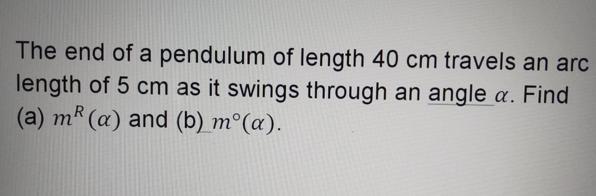 The end of a pendulum of length 40 cm travels an arc
length of 5 cm as it swings through an angle a. Find
(a) m* (a) and (b) m°(a).
