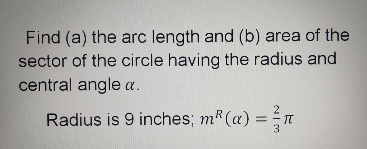 Find (a) the arc length and (b) area of the
sector of the circle having the radius and
central angle a.
2
Radius is 9 inches; mR(a) =
3
