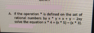 A. If the operation is defined on the set of
rational numbers by xy = x + y – 2xy
solve the equation x * 4 = (x * 5) – (x * 3).
