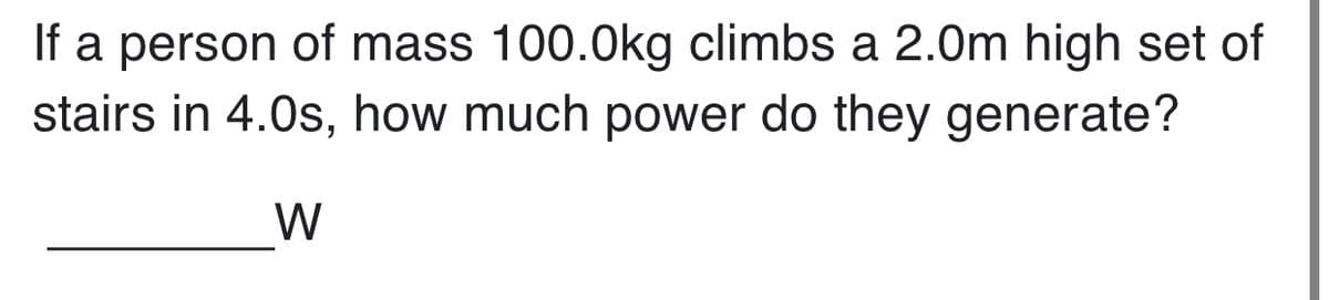 If a person of mass 100.0kg climbs a 2.0m high set of
stairs in 4.0s, how much power do they generate?
W
