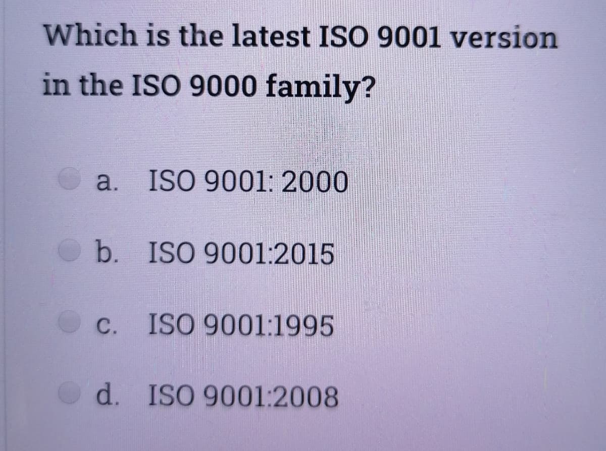 Which is the latest ISO 9001 version
in the ISO 9000 family?
a.
ISO 9001: 2000
b. ISO 9001:2015
с.
ISO 9001:1995
d. ISO 9001:2008
