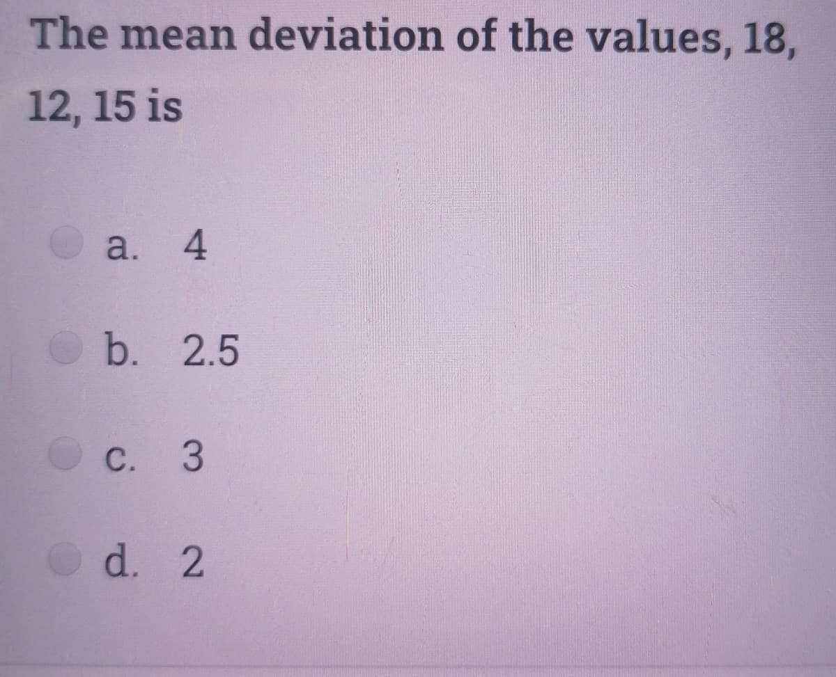 The mean deviation of the values, 18,
12, 15 is
a.
4
b. 2.5
O c. 3
d. 2
