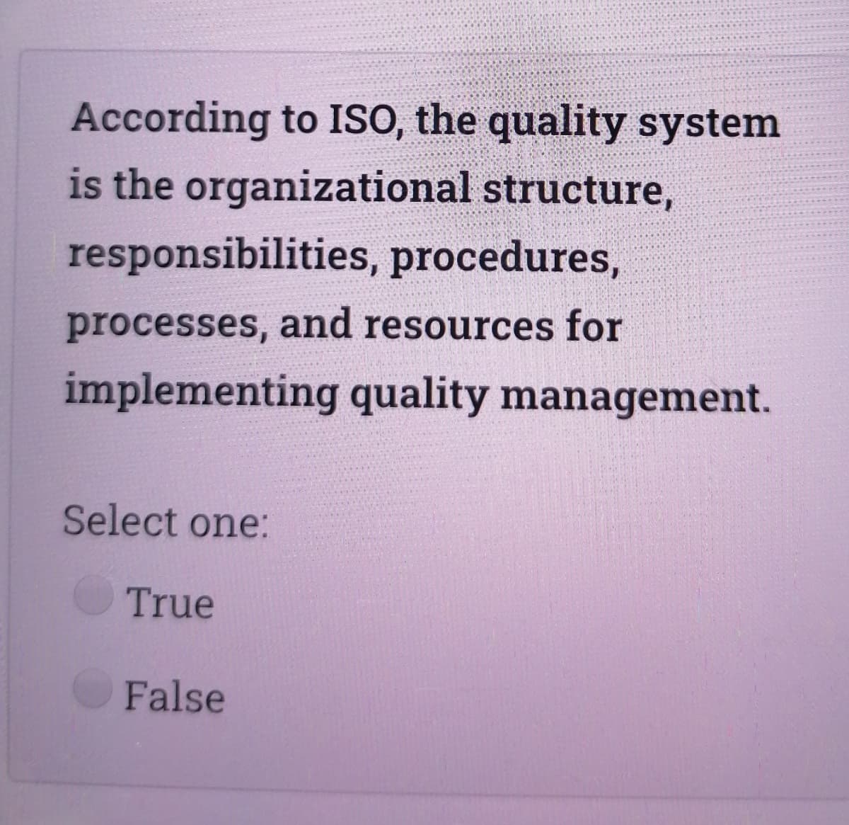 According to ISo, the quality system
is the organizational structure,
responsibilities, procedures,
processes, and resources for
implementing quality management.
Select one:
True
False
